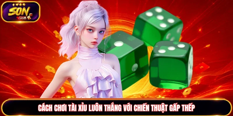 Cách chơi Tài xỉu luôn thắng với chiến thuật gấp thếp